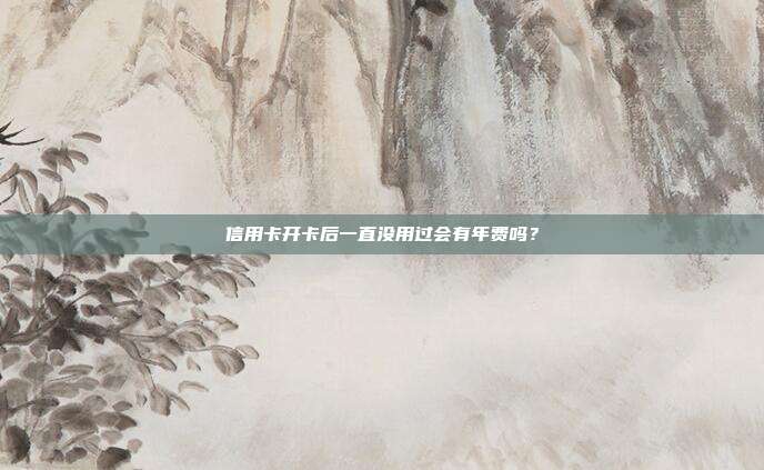 信用卡开卡后一直没用过会有年费吗？