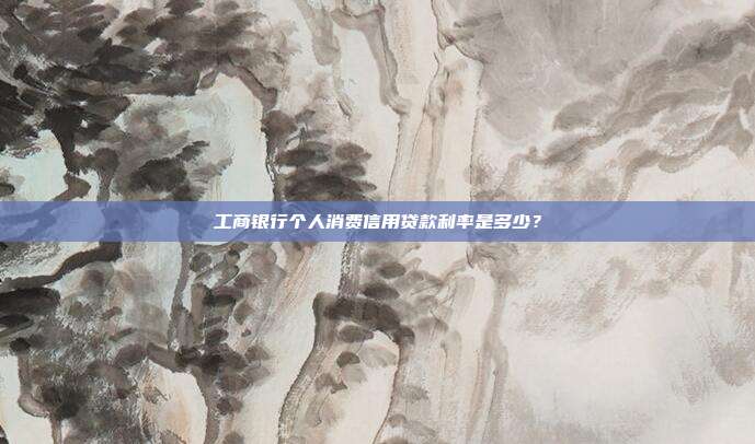 工商银行个人消费信用贷款利率是多少？
