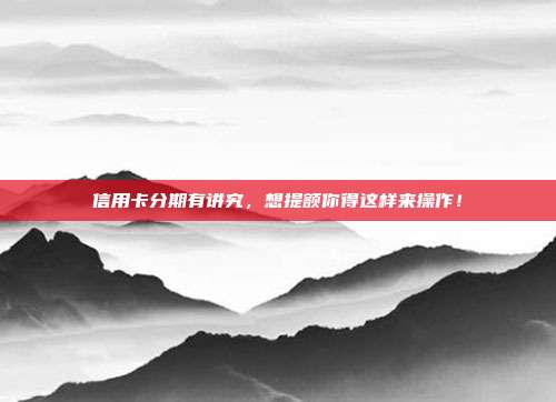 信用卡分期有讲究，想提额你得这样来操作！