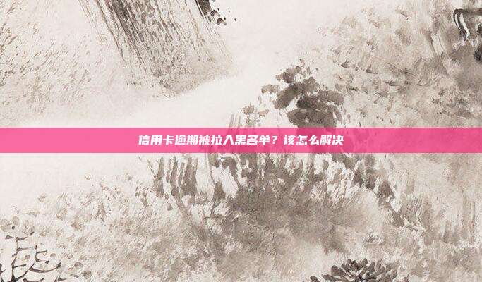 信用卡逾期被拉入黑名单？该怎么解决