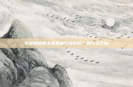 车贷用信用卡还是银行贷款好？有什么区别