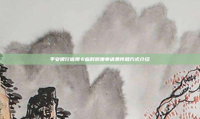 平安银行信用卡临时额度申请条件和方式介绍