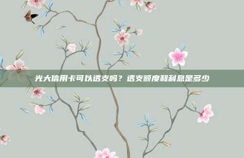 光大信用卡可以透支吗?透支额度和利息是多少