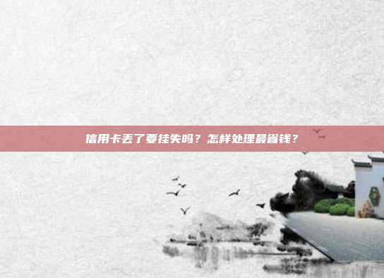 信用卡丢了要挂失吗？怎样处理最省钱？