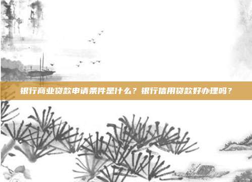 银行商业贷款申请条件是什么？银行信用贷款好办理吗？