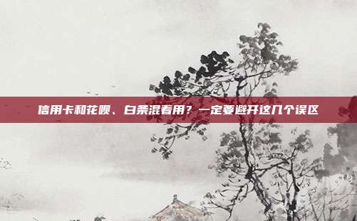信用卡和花呗、白条混着用？一定要避开这几个误区