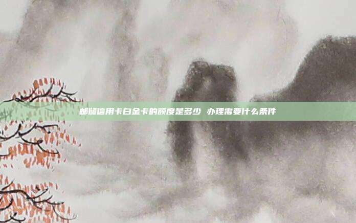 邮储信用卡白金卡的额度是多少 办理需要什么条件