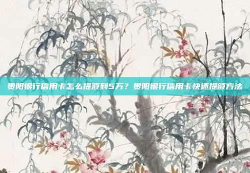 贵阳银行信用卡怎么提额到5万？贵阳银行信用卡快速提额方法