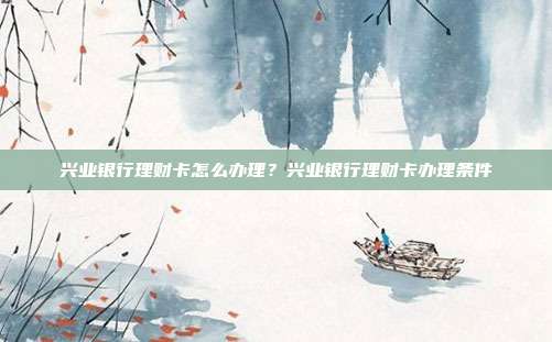 兴业银行理财卡怎么办理？兴业银行理财卡办理条件