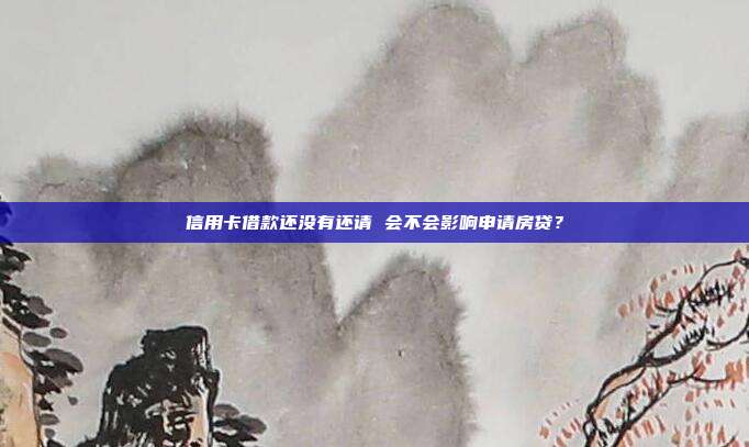 信用卡借款还没有还请 会不会影响申请房贷？