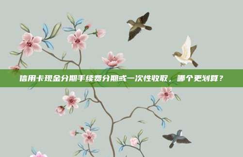 信用卡现金分期手续费分期或一次性收取，哪个更划算？