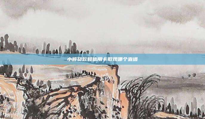小额贷款和信用卡取现哪个靠谱
