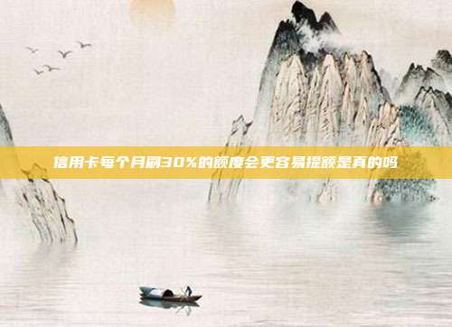 信用卡每个月刷30%的额度会更容易提额是真的吗