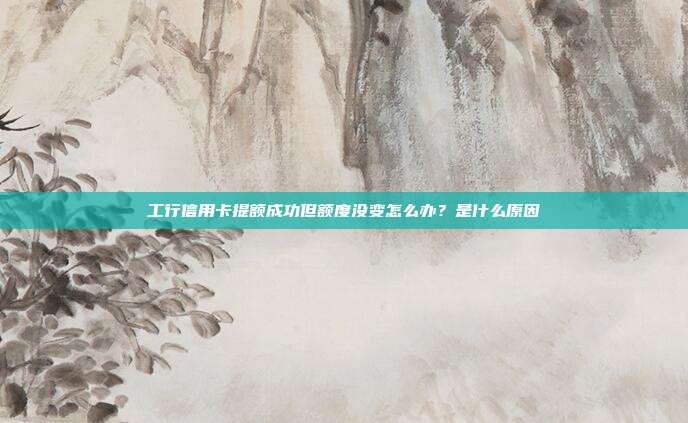 工行信用卡提额成功但额度没变怎么办？是什么原因