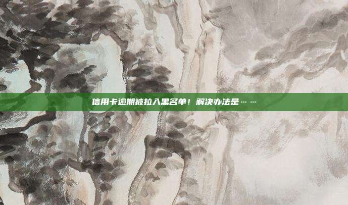 信用卡逾期被拉入黑名单！解决办法是……