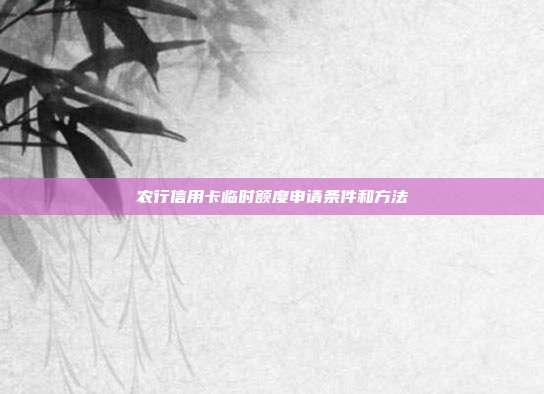 农行信用卡临时额度申请条件和方法