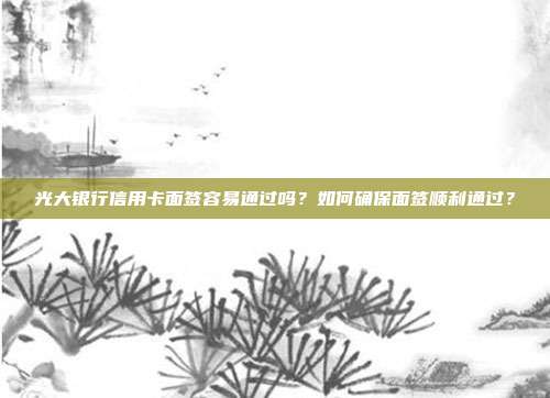 光大银行信用卡面签容易通过吗？如何确保面签顺利通过？