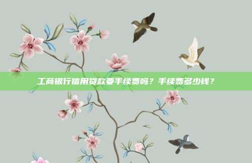 工商银行信用贷款要手续费吗？手续费多少钱？