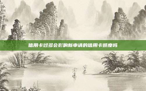 信用卡过多会影响新申请的信用卡额度吗
