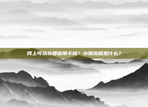 网上可以办理信用卡吗？办理流程是什么？
