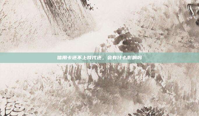 信用卡还不上找代还,会有什么影响吗