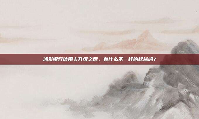 浦发银行信用卡升级之后，有什么不一样的权益吗？