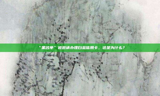 “黑名单”被邀请办理白金信用卡，这是为什么？