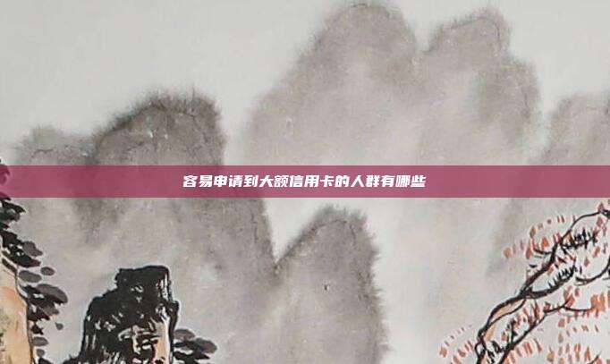 容易申请到大额信用卡的人群有哪些