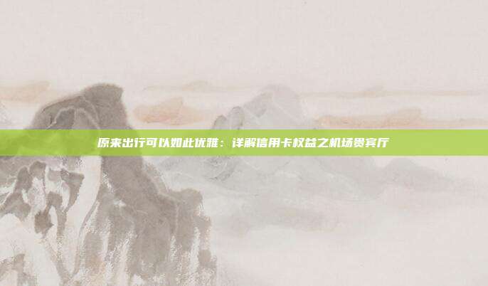 原来出行可以如此优雅:详解信用卡权益之机场贵宾厅