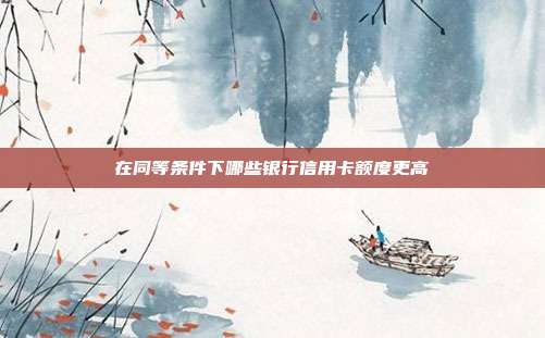 在同等条件下哪些银行信用卡额度更高