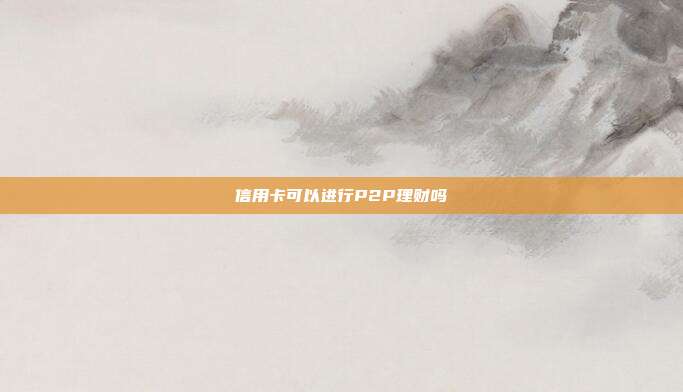 信用卡可以进行P2P理财吗