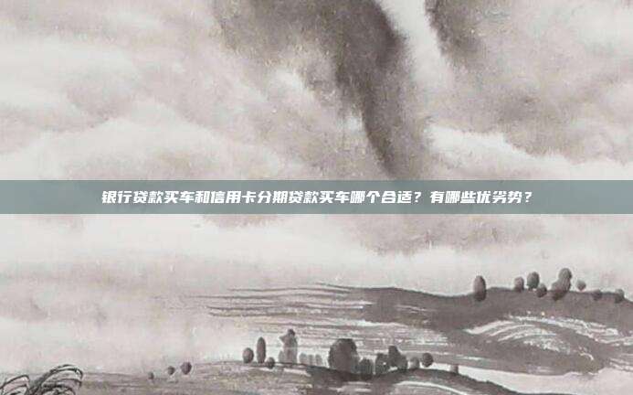 银行贷款买车和信用卡分期贷款买车哪个合适？有哪些优劣势？