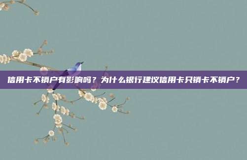 信用卡不销户有影响吗？为什么银行建议信用卡只销卡不销户？