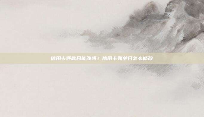 信用卡还款日能改吗？信用卡账单日怎么修改