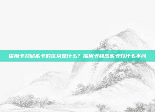 信用卡和储蓄卡的区别是什么？信用卡和储蓄卡有什么不同