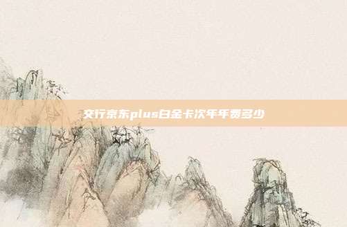 交行京东plus白金卡次年年费多少