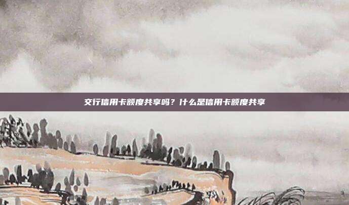 交行信用卡额度共享吗?什么是信用卡额度共享