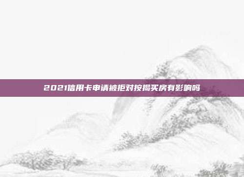 2021信用卡申请被拒对按揭买房有影响吗
