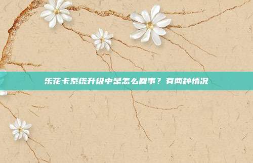 乐花卡系统升级中是怎么回事？有两种情况