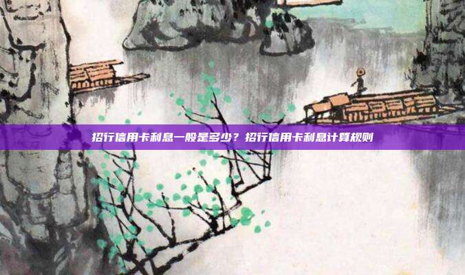 招行信用卡利息一般是多少？招行信用卡利息计算规则