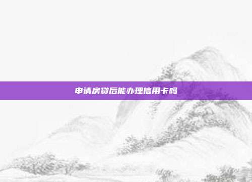 申请房贷后能办理信用卡吗