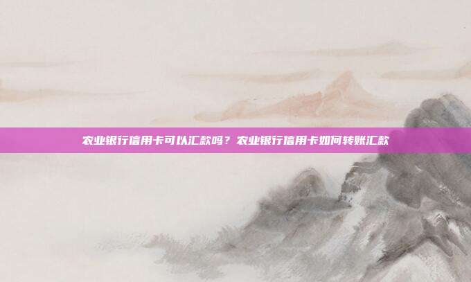 农业银行信用卡可以汇款吗？农业银行信用卡如何转账汇款