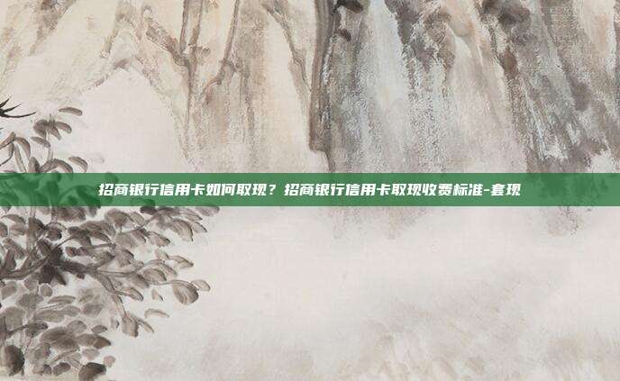 招商银行信用卡如何取现？招商银行信用卡取现收费标准-套现