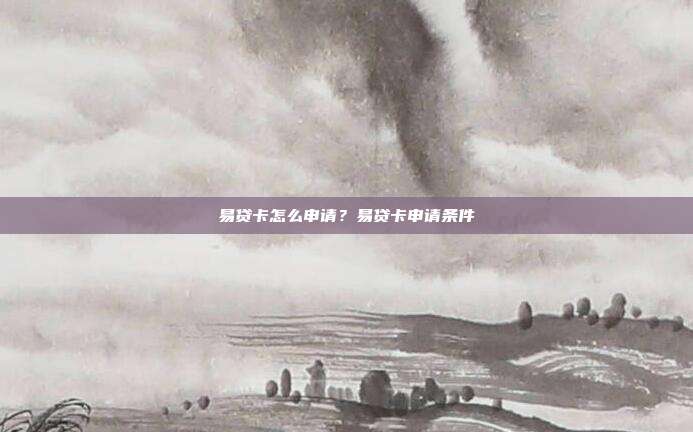 易贷卡怎么申请？易贷卡申请条件