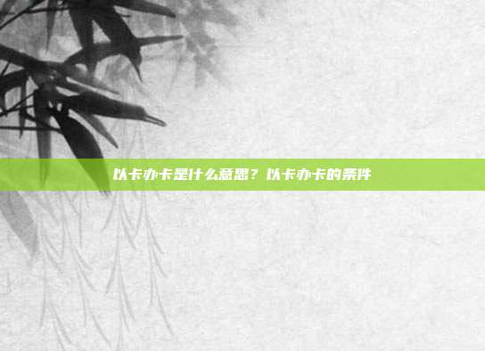 以卡办卡是什么意思？以卡办卡的条件