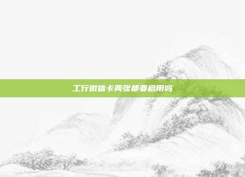 工行微信卡两张都要启用吗