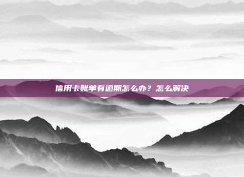 信用卡账单有逾期怎么办？怎么解决