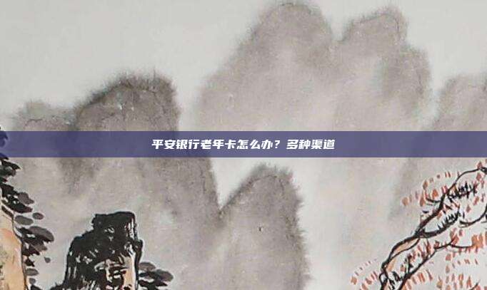 平安银行老年卡怎么办？多种渠道