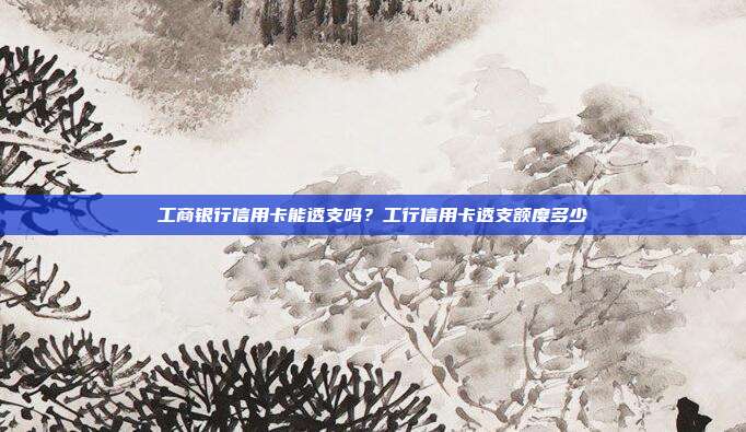 工商银行信用卡能透支吗？工行信用卡透支额度多少