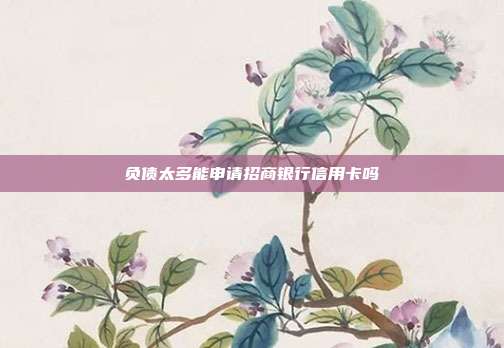 负债太多能申请招商银行信用卡吗